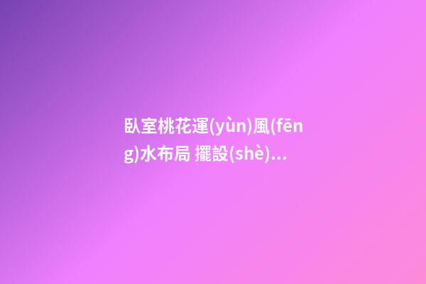 臥室桃花運(yùn)風(fēng)水布局 擺設(shè)物品要規(guī)整